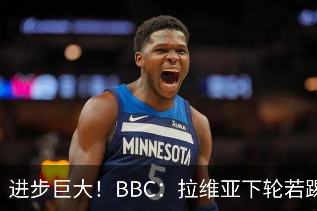 进步巨大！BBC：拉维亚下轮若踢60分钟 将创蓝军生涯连续出勤纪录